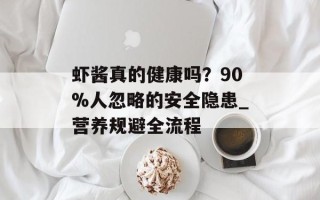 虾酱真的健康吗？90%人忽略的安全隐患_营养规避全流程