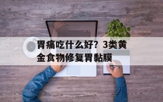 胃痛吃什么好？3类黄金食物修复胃黏膜