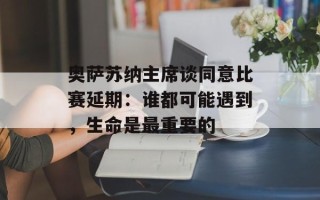 奥萨苏纳主席谈同意比赛延期：谁都可能遇到，生命是最重要的