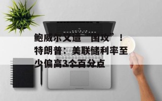 鲍威尔又遭“围攻”！特朗普：美联储利率至少偏高3个百分点