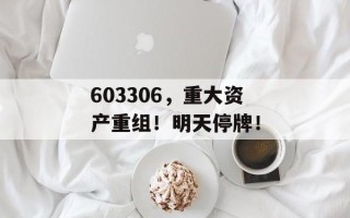 603306，重大资产重组！明天停牌！