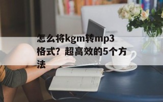 怎么将kgm转mp3格式？超高效的5个方法