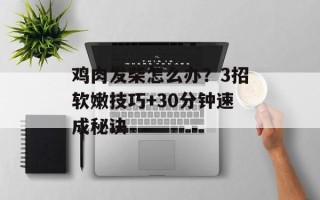 鸡肉发柴怎么办？3招软嫩技巧+30分钟速成秘诀