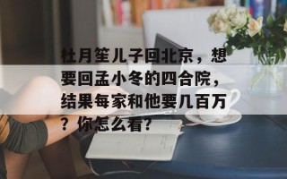 杜月笙儿子回北京，想要回孟小冬的四合院，结果每家和他要几百万？你怎么看？