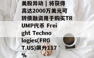 美股异动 | 将获得高达2000万美元可转债融资用于购买TRUMP代币 Freight Technologies(FRGT.US)飙升117%