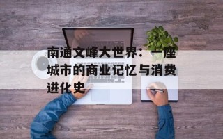 南通文峰大世界：一座城市的商业记忆与消费进化史
