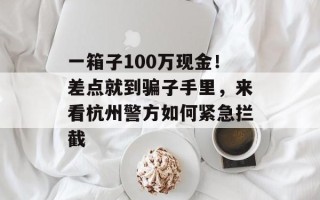 一箱子100万现金！差点就到骗子手里，来看杭州警方如何紧急拦截