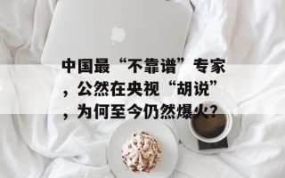 中国最“不靠谱”专家，公然在央视“胡说”，为何至今仍然爆火？