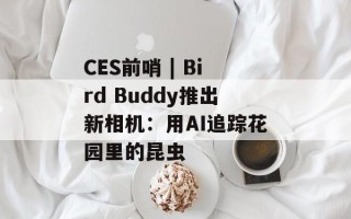 CES前哨 | Bird Buddy推出新相机：用AI追踪花园里的昆虫
