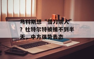 马科斯想“借刀杀人”？杜特尔特被捕不到半天，中方强势表态
