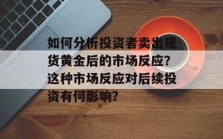 如何分析投资者卖出现货黄金后的市场反应？这种市场反应对后续投资有何影响？