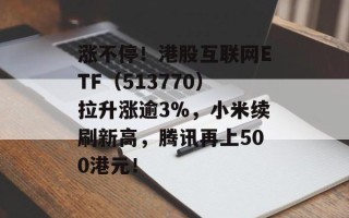 涨不停！港股互联网ETF（513770）拉升涨逾3%，小米续刷新高，腾讯再上500港元！