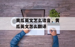 黄瓜英文怎么读音，黄瓜英文怎么翻译