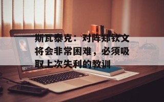 斯瓦泰克：对阵郑钦文将会非常困难，必须吸取上次失利的教训
