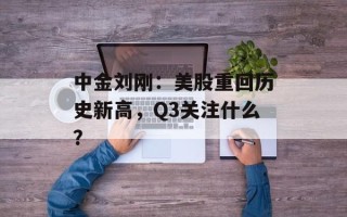 中金刘刚：美股重回历史新高，Q3关注什么？