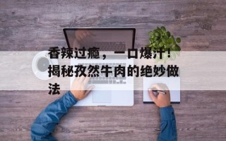 香辣过瘾，一口爆汁！揭秘孜然牛肉的绝妙做法