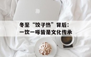 冬至“饺子热”背后：一饮一啄皆是文化传承