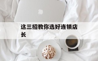 这三招教你选好连锁店长
