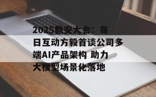 2025数安大会：每日互动方毅首谈公司多端AI产品架构 助力大模型场景化落地