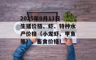 2025年9月13日生猪价格、虾、特种水产价格（小龙虾、甲鱼等）、畜禽价格！