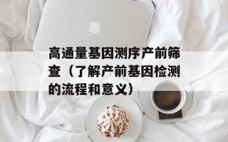 高通量基因测序产前筛查（了解产前基因检测的流程和意义）