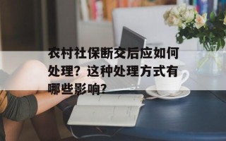 农村社保断交后应如何处理？这种处理方式有哪些影响？