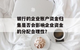 银行的企业账户资金归集是否会影响企业资金的分配合理性？