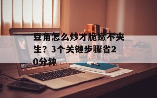豆角怎么炒才脆嫩不夹生？3个关键步骤省20分钟