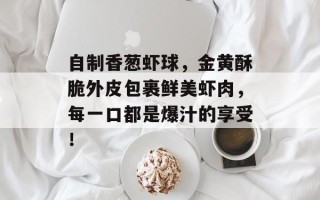 自制香葱虾球，金黄酥脆外皮包裹鲜美虾肉，每一口都是爆汁的享受！