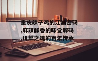 重庆辣子鸡的江湖密码,麻辣鲜香的味觉解码,川菜之魂的百年传承