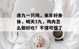 逢九一只鸡，来年好身体，明天3九，鸡肉怎么做好吃？不懂可惜了！