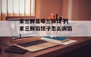 素三鲜是哪三鲜饺子(素三鲜馅饺子怎么调馅)