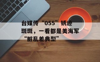 台媒传“055”锈迹斑斑，一看都是美海军“脏乱差典型”