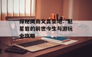 探秘闽南文昌圣地：魁星岩的前世今生与游玩全攻略