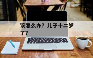 该怎么办？儿子十二岁了？