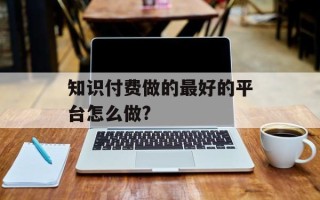 知识付费做的最好的平台怎么做?