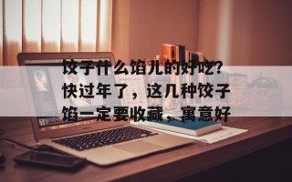 饺子什么馅儿的好吃？快过年了，这几种饺子馅一定要收藏，寓意好