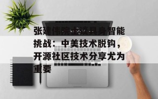 张建伟院士谈具身智能挑战：中美技术脱钩，开源社区技术分享尤为重要