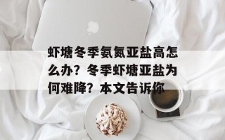 虾塘冬季氨氮亚盐高怎么办？冬季虾塘亚盐为何难降？本文告诉你