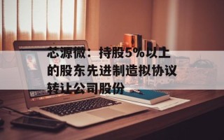芯源微：持股5%以上的股东先进制造拟协议转让公司股份