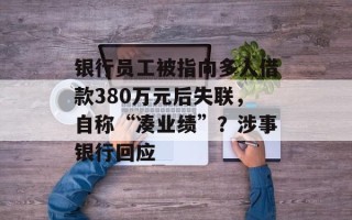 银行员工被指向多人借款380万元后失联，自称“凑业绩”？涉事银行回应