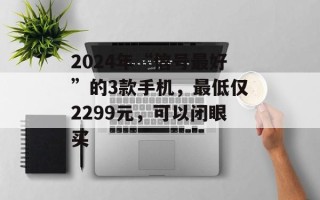 2024年“信号最好”的3款手机，最低仅2299元，可以闭眼买