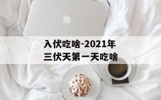 入伏吃啥-2021年三伏天第一天吃啥