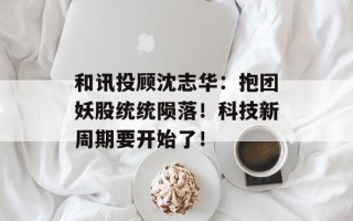 和讯投顾沈志华：抱团妖股统统陨落！科技新周期要开始了！