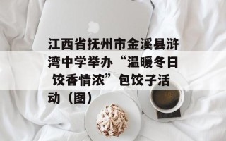 江西省抚州市金溪县浒湾中学举办“温暖冬日 饺香情浓”包饺子活动（图）