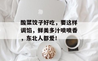 酸菜饺子好吃，要这样调馅，鲜美多汁喷喷香，东北人都爱！