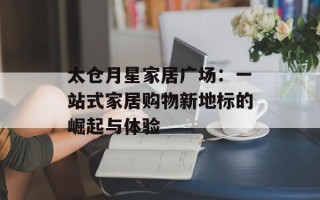 太仓月星家居广场：一站式家居购物新地标的崛起与体验