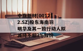 中旗新材(001212.SZ)股东海南羽明华及其一致行动人拟减持不超3%股份
