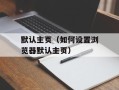 默认主页（如何设置浏览器默认主页）