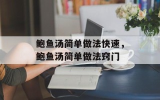 鲍鱼汤简单做法快速，鲍鱼汤简单做法窍门